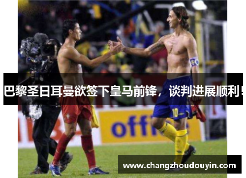 巴黎圣日耳曼欲签下皇马前锋，谈判进展顺利！